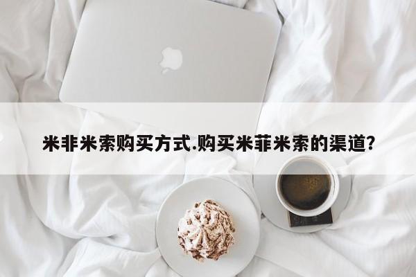 打胎药微信米非米索购买方式.购买米菲米索的渠道？