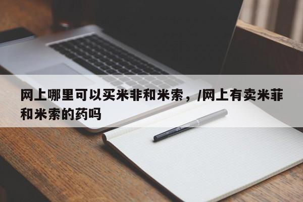 打胎药微信网上哪里可以买米非和米索，/网上有卖米菲和米索的药吗