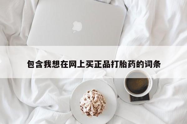 打胎药微信包含我想在网上买正品打胎药的词条