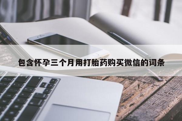 打胎药微信包含怀孕三个月用打胎药购买微信的词条