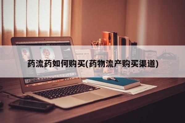 打胎药微信药流药如何购买(药物流产购买渠道)