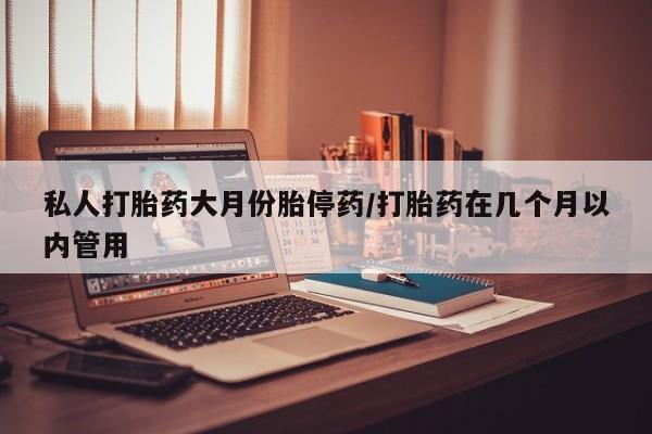 打胎药微信私人打胎药大月份胎停药/打胎药在几个月以内管用