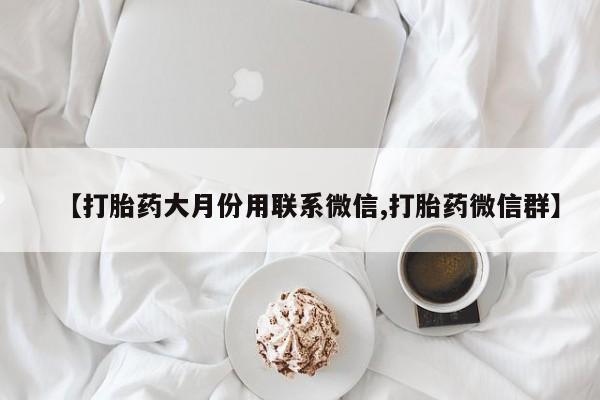 打胎药微信【打胎药大月份用联系微信,打胎药微信群】