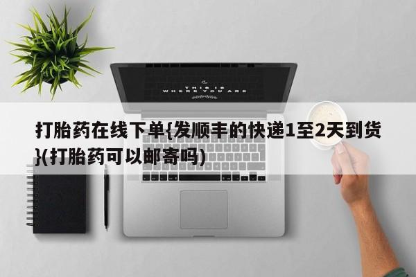 打胎药微信打胎药在线下单{发顺丰的快递1至2天到货}(打胎药可以邮寄吗)
