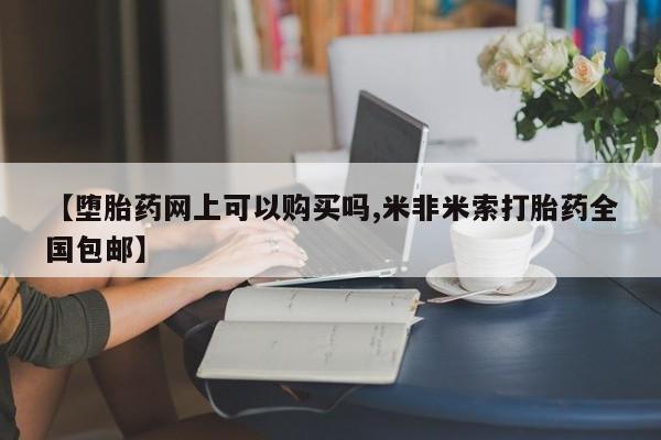 打胎药微信【堕胎药网上可以购买吗,米非米索打胎药全国包邮】