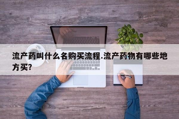 打胎药微信流产药叫什么名购买流程.流产药物有哪些地方买？