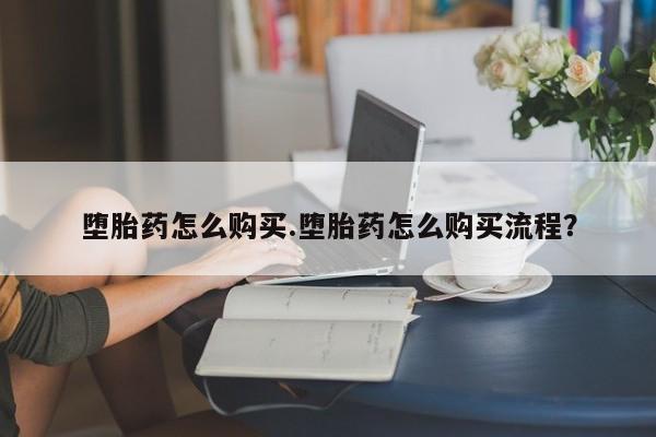 打胎药微信堕胎药怎么购买.堕胎药怎么购买流程？