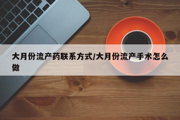 打胎药微信大月份流产药联系方式/大月份流产手术怎么做