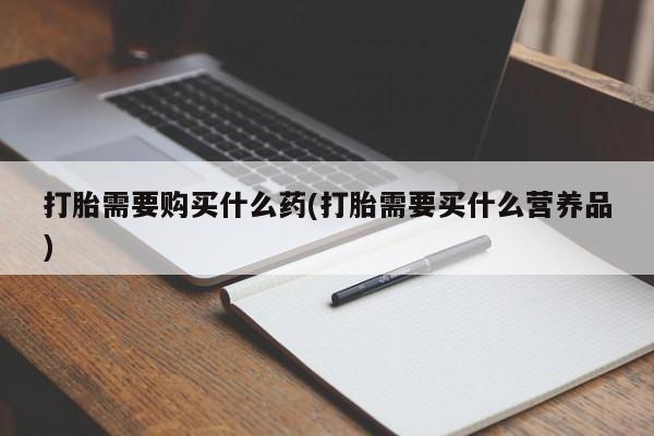 打胎药微信打胎需要购买什么药(打胎需要买什么营养品)