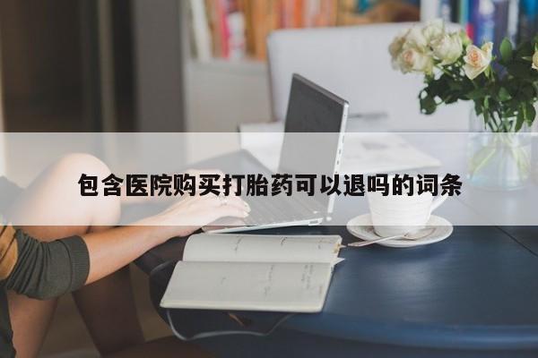 打胎药微信包含医院购买打胎药可以退吗的词条