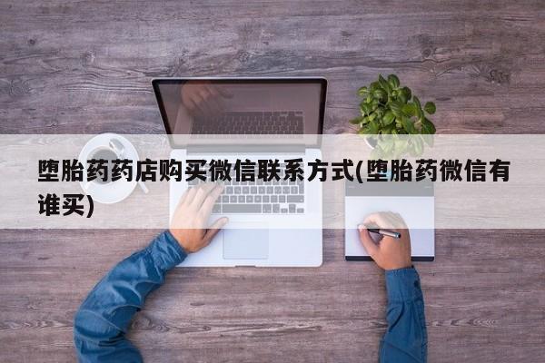 打胎药微信堕胎药药店购买微信联系方式(堕胎药微信有谁买)