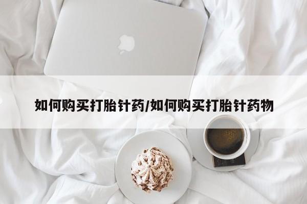 打胎药微信如何购买打胎针药/如何购买打胎针药物