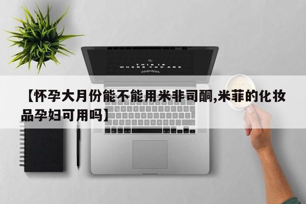 打胎药微信【怀孕大月份能不能用米非司酮,米菲的化妆品孕妇可用吗】