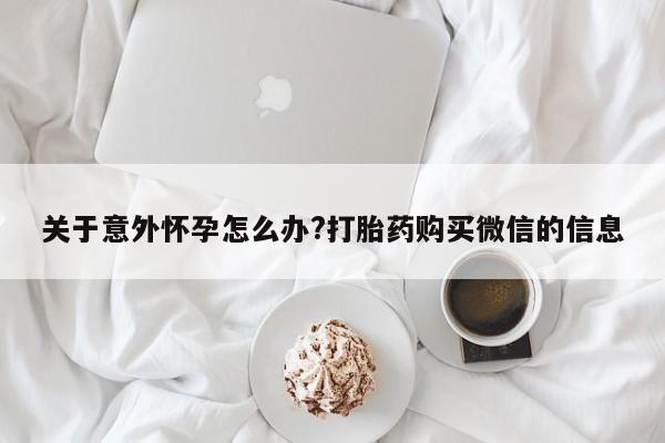 打胎药微信关于意外怀孕怎么办?打胎药购买微信的信息