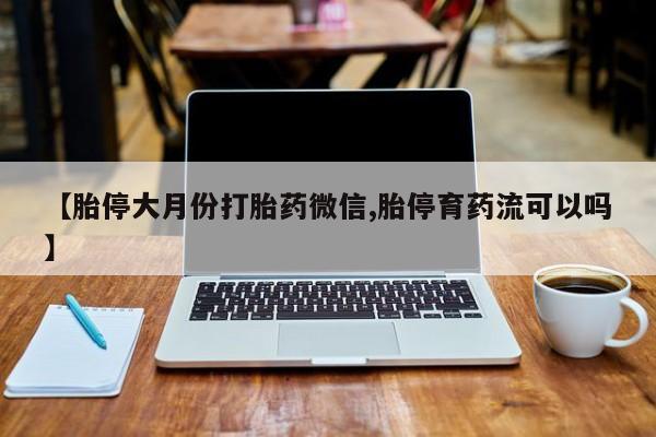 打胎药微信【胎停大月份打胎药微信,胎停育药流可以吗】