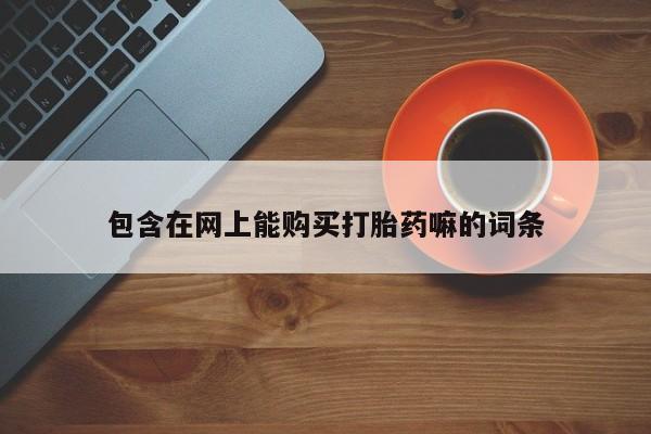 打胎药微信包含在网上能购买打胎药嘛的词条