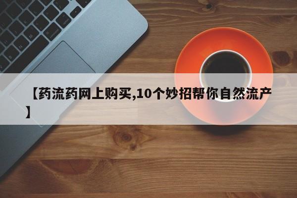 打胎药微信【药流药网上购买,10个妙招帮你自然流产】