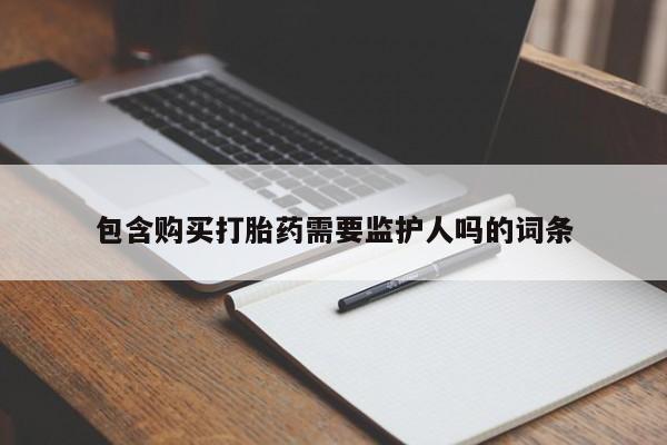 打胎药微信包含购买打胎药需要监护人吗的词条