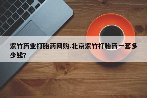打胎药微信紫竹药业打胎药网购.北京紫竹打胎药一套多少钱？