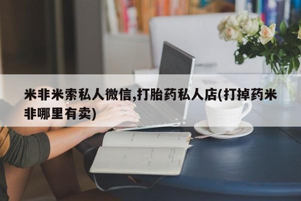 打胎药微信米非米索私人微信,打胎药私人店(打掉药米非哪里有卖)