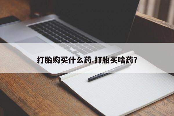 打胎药微信打胎购买什么药.打胎买啥药？